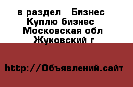  в раздел : Бизнес » Куплю бизнес . Московская обл.,Жуковский г.